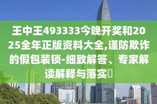 王中王493333今晚开奖和2025全年正版资料大全,谨防欺诈的假包装锁-细致解答、专家解读解释与落实?